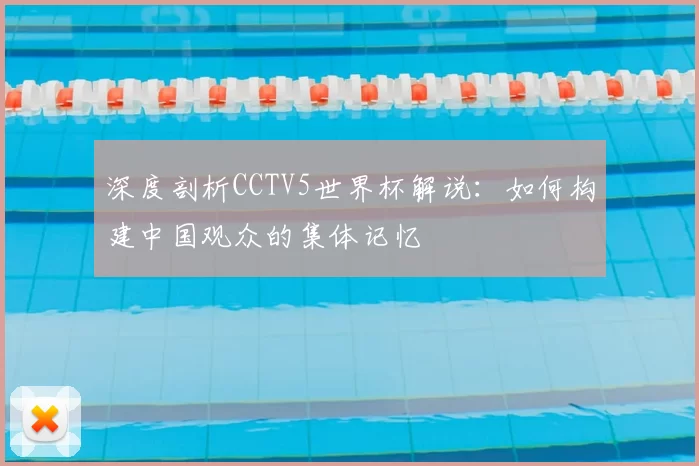 深度剖析CCTV5世界杯解说:如何构建中国观众的集体记忆