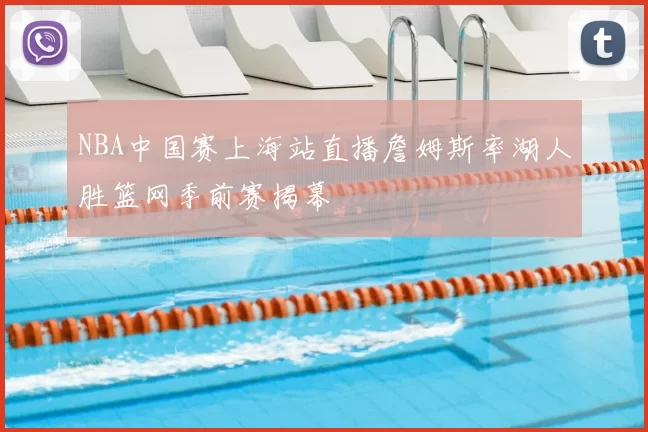 NBA中国赛上海站直播詹姆斯率湖人胜篮网季前赛揭幕