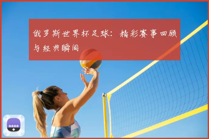 俄罗斯世界杯足球:精彩赛事回顾与经典瞬间