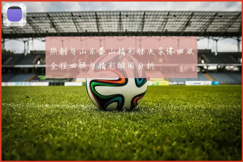 热刺与山东泰山精彩对决录像回放全程回顾与精彩瞬间分析