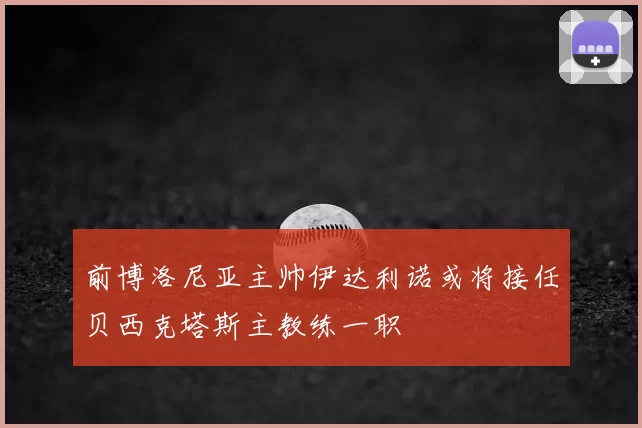 前博洛尼亚主帅伊达利诺或将接任贝西克塔斯主教练一职
