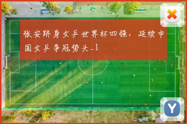 张安跻身女乒世界杯四强,延续中国女乒争冠势头_1