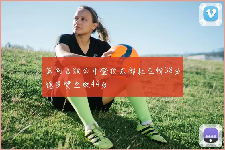 篮网击败公牛登顶东部杜兰特38分德罗赞空砍44分