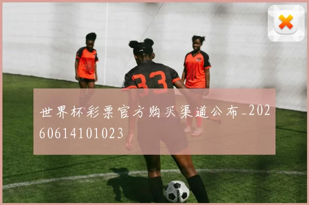世界杯彩票官方购买渠道公布_20260614101023