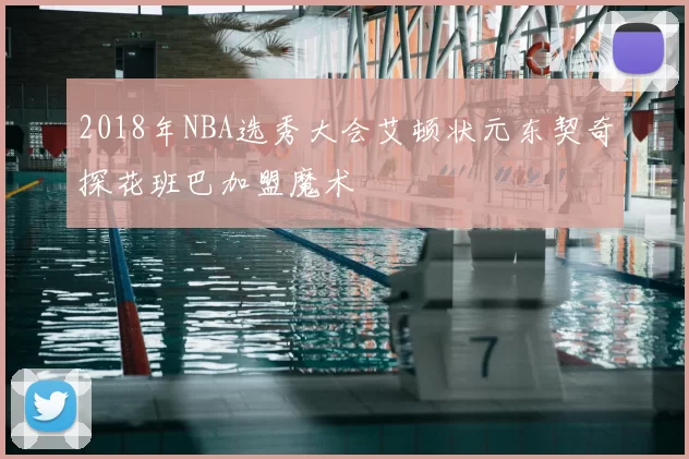 2018年NBA选秀大会艾顿状元东契奇探花班巴加盟魔术