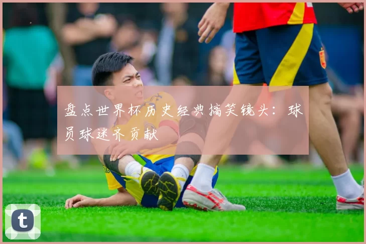 盘点世界杯历史经典搞笑镜头:球员球迷齐贡献