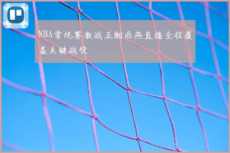 NBA常规赛激战正酣雨燕直播全程覆盖关键战役
