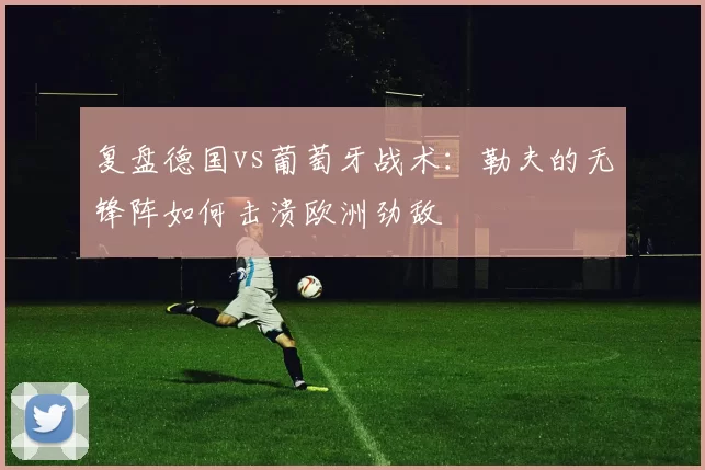 复盘德国vs葡萄牙战术：勒夫的无锋阵如何击溃欧洲劲敌
