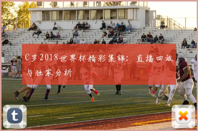C罗2018世界杯精彩集锦:直播回放与独家分析