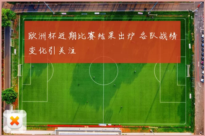 欧洲杯近期比赛结果出炉 各队战绩变化引关注