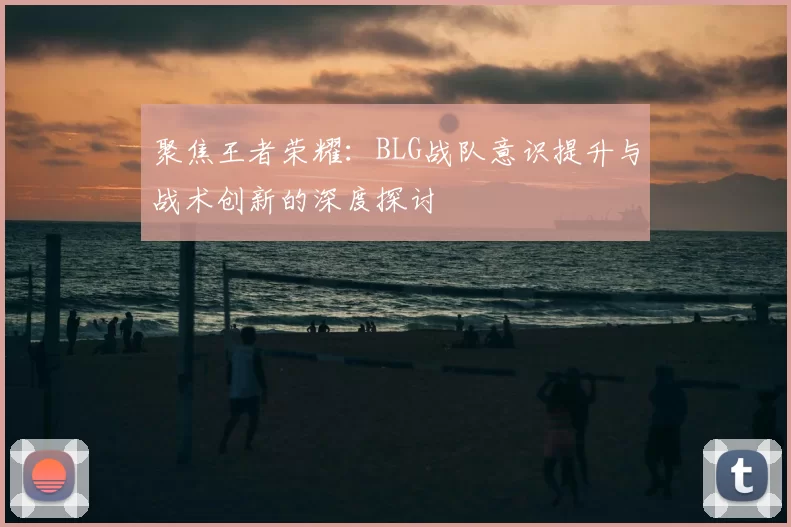 聚焦王者荣耀:BLG战队意识提升与战术创新的深度探讨