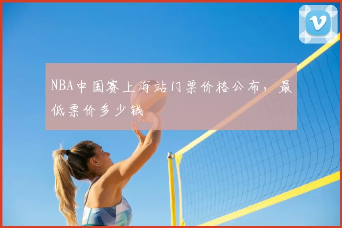NBA中国赛上海站门票价格公布,最低票价多少钱