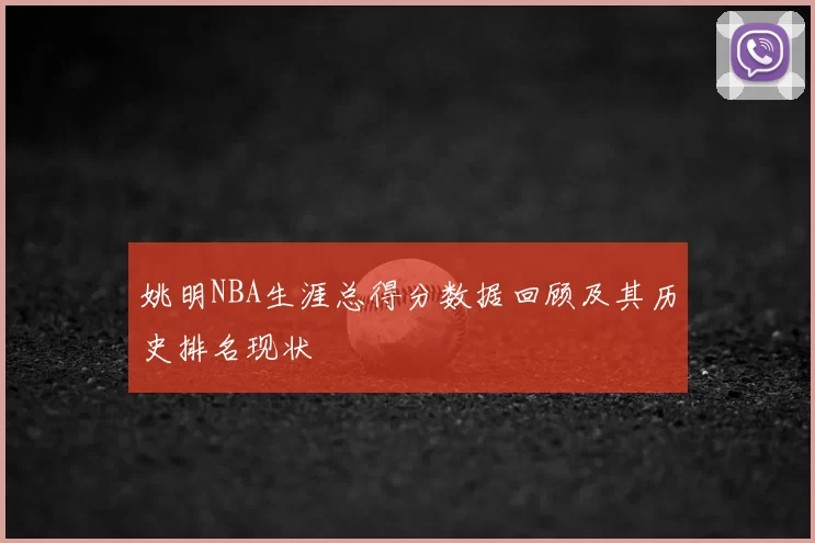 姚明NBA生涯总得分数据回顾及其历史排名现状