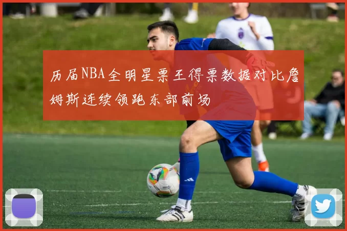 历届NBA全明星票王得票数据对比詹姆斯连续领跑东部前场