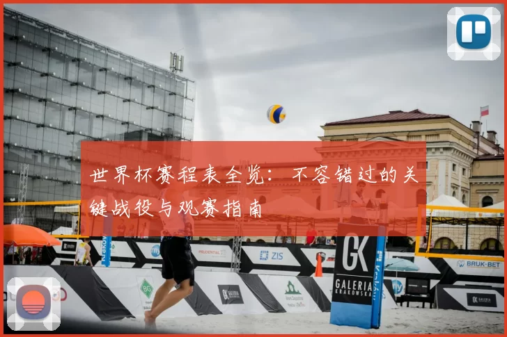 世界杯赛程表全览：不容错过的关键战役与观赛指南