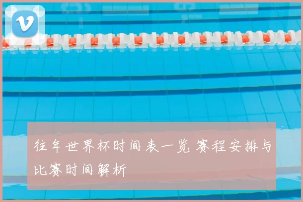 往年世界杯时间表一览 赛程安排与比赛时间解析