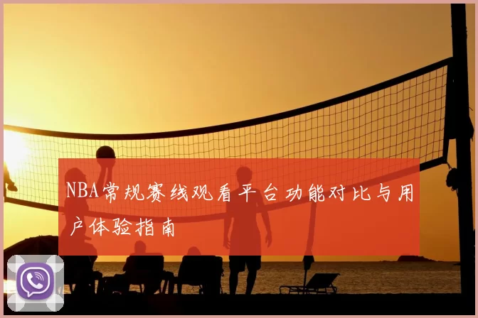 NBA常规赛线观看平台功能对比与用户体验指南