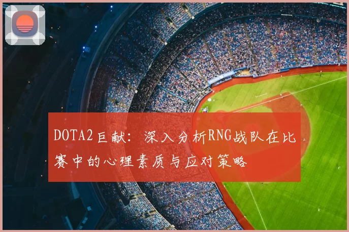 DOTA2巨献：深入分析RNG战队在比赛中的心理素质与应对策略
