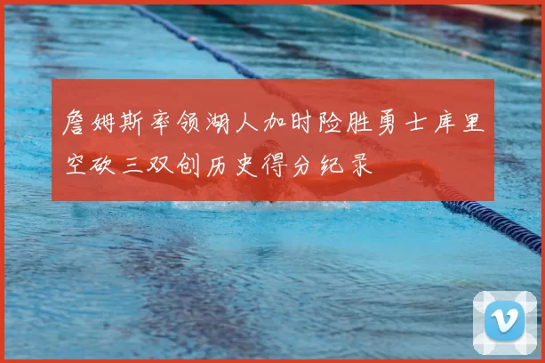 詹姆斯率领湖人加时险胜勇士库里空砍三双创历史得分纪录