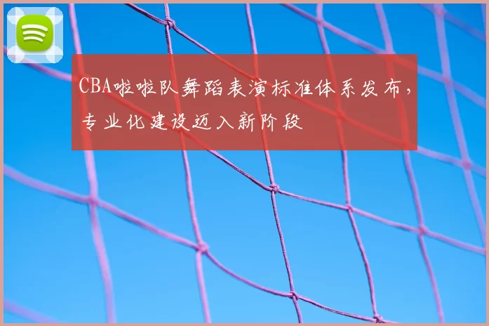 CBA啦啦队舞蹈表演标准体系发布,专业化建设迈入新阶段