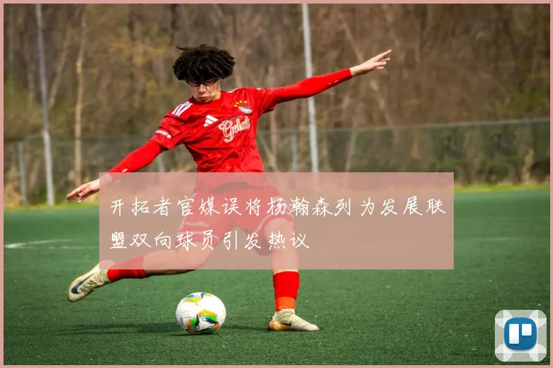 开拓者官媒误将杨瀚森列为发展联盟双向球员引发热议