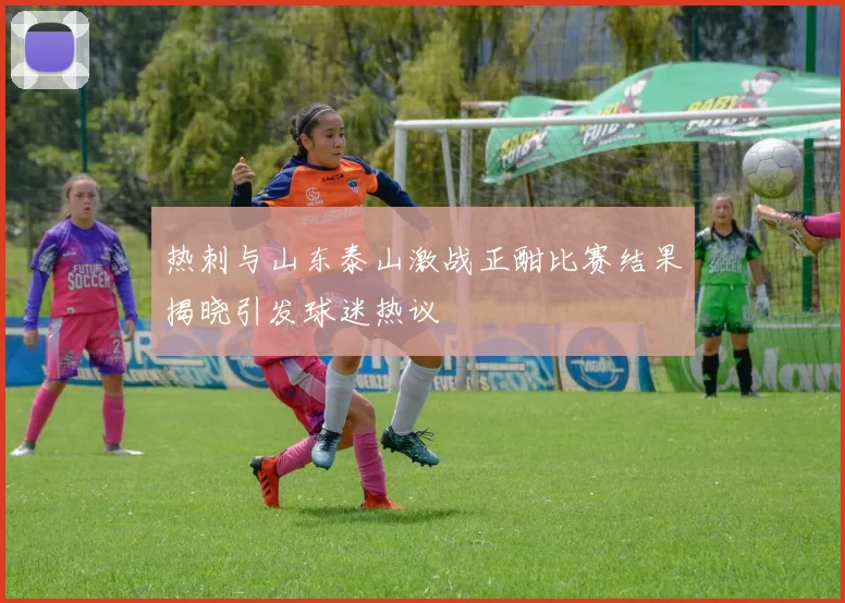 热刺与山东泰山激战正酣比赛结果揭晓引发球迷热议