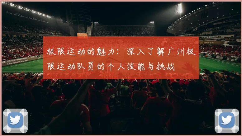 极限运动的魅力：深入了解广州极限运动队员的个人技能与挑战