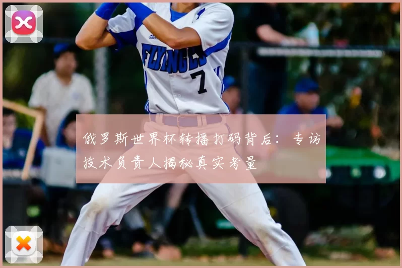 俄罗斯世界杯转播打码背后:专访技术负责人揭秘真实考量