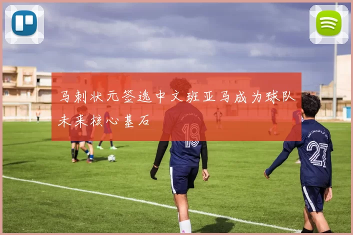 马刺状元签选中文班亚马成为球队未来核心基石