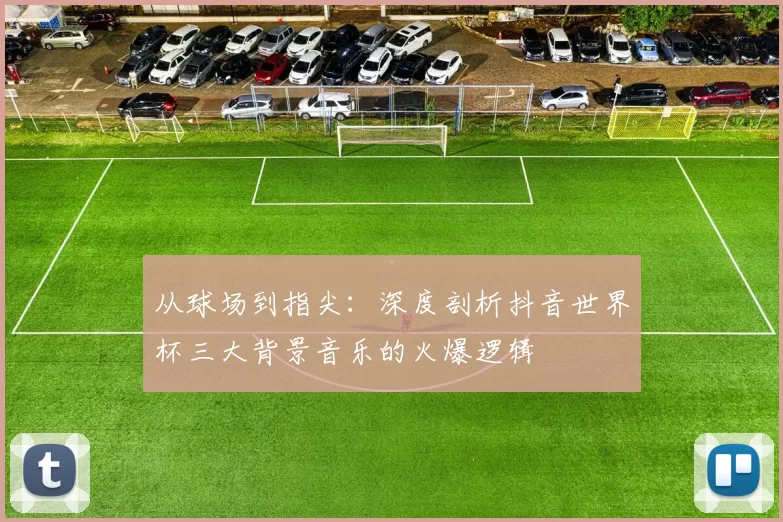 从球场到指尖:深度剖析抖音世界杯三大背景音乐的火爆逻辑