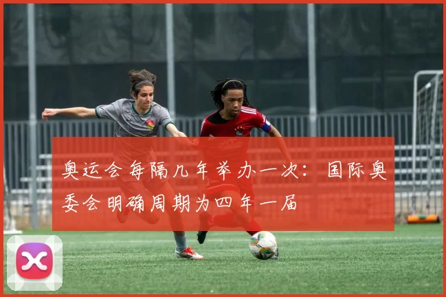 奥运会每隔几年举办一次：国际奥委会明确周期为四年一届