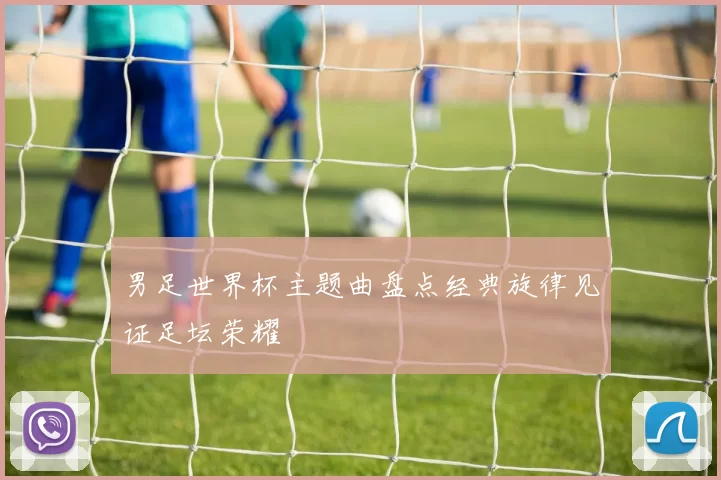 男足世界杯主题曲盘点经典旋律见证足坛荣耀