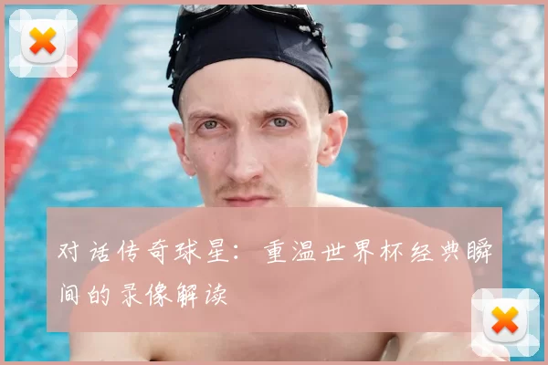 对话传奇球星:重温世界杯经典瞬间的录像解读