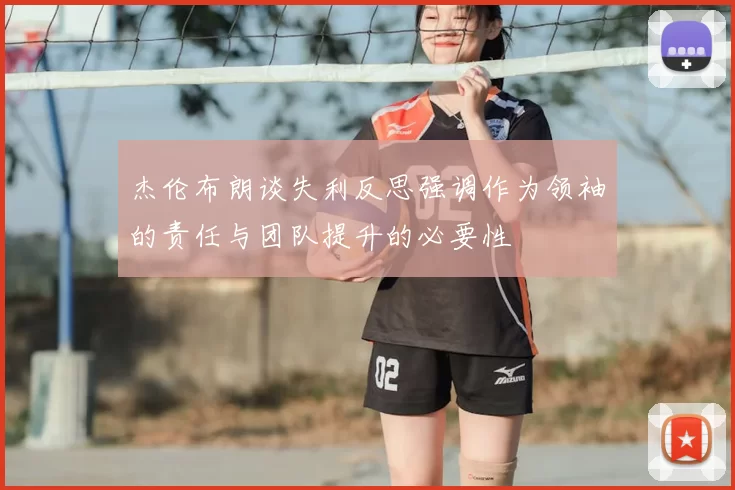 杰伦布朗谈失利反思强调作为领袖的责任与团队提升的必要性