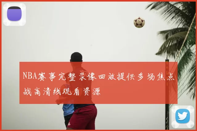 NBA赛事完整录像回放提供多场焦点战高清线观看资源