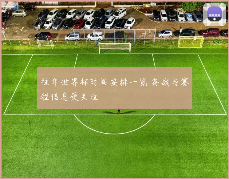 往年世界杯时间安排一览 备战与赛程信息受关注