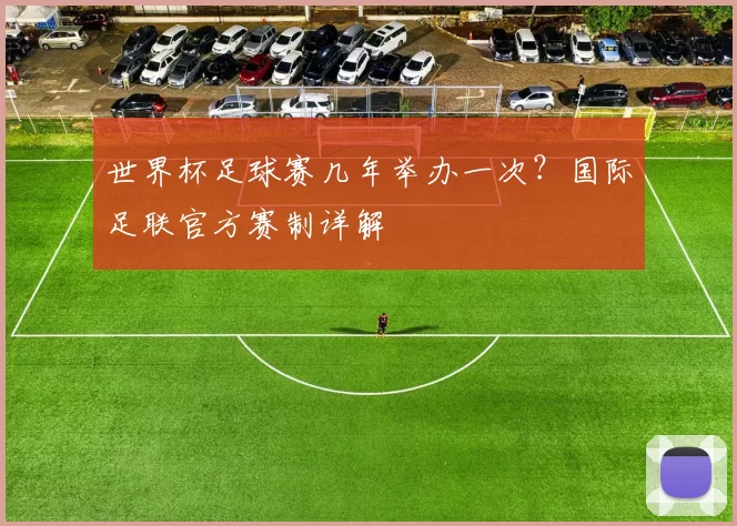世界杯足球赛几年举办一次？国际足联官方赛制详解