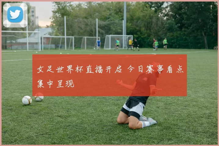 女足世界杯直播开启 今日赛事看点集中呈现