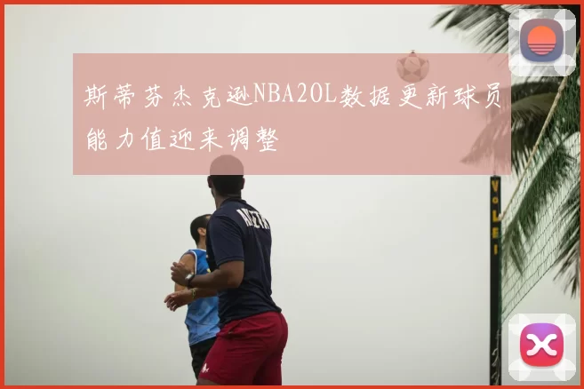 斯蒂芬杰克逊NBA2OL数据更新球员能力值迎来调整