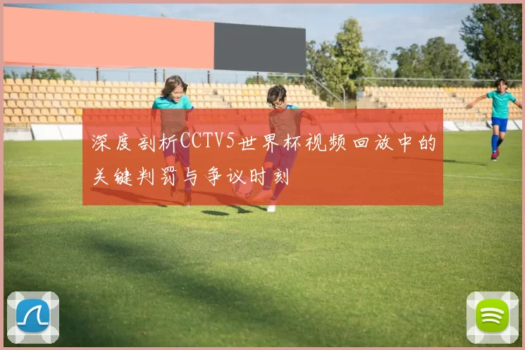 深度剖析CCTV5世界杯视频回放中的关键判罚与争议时刻