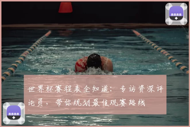 世界杯赛程表全知道:专访资深评论员,带你规划最佳观赛路线