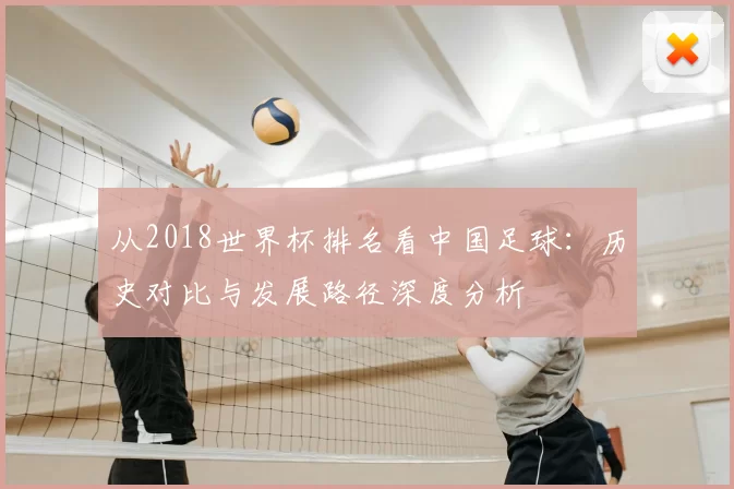 从2018世界杯排名看中国足球：历史对比与发展路径深度分析