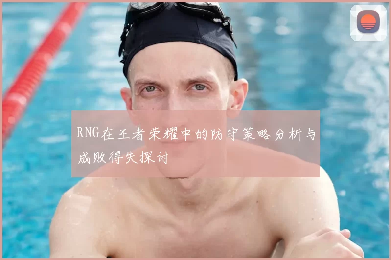 RNG在王者荣耀中的防守策略分析与成败得失探讨