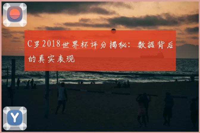 C罗2018世界杯评分揭秘：数据背后的真实表现