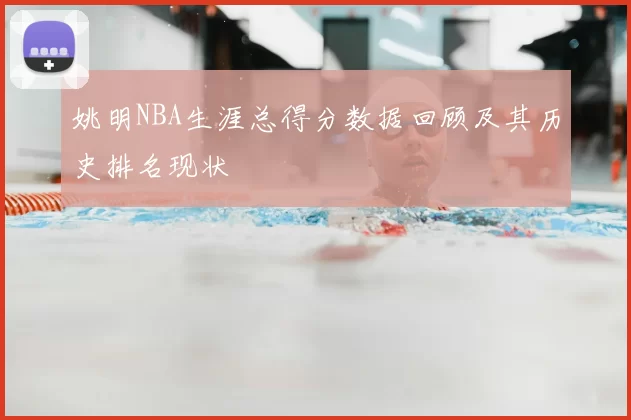 姚明NBA生涯总得分数据回顾及其历史排名现状