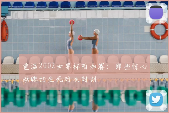 重温2002世界杯附加赛：那些惊心动魄的生死对决时刻