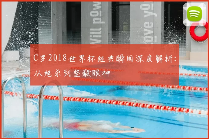 C罗2018世界杯经典瞬间深度解析:从绝杀到坚毅眼神
