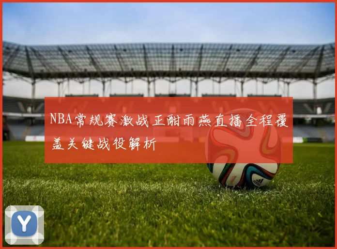 NBA常规赛激战正酣雨燕直播全程覆盖关键战役解析