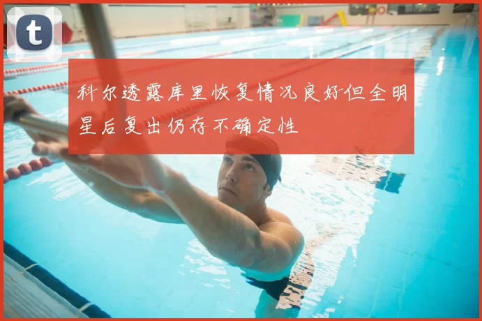 科尔透露库里恢复情况良好但全明星后复出仍存不确定性