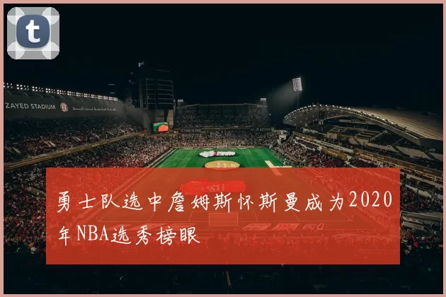 勇士队选中詹姆斯怀斯曼成为2020年NBA选秀榜眼